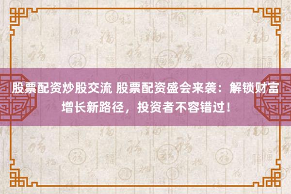 股票配资炒股交流 股票配资盛会来袭：解锁财富增长新路径，投资者不容错过！