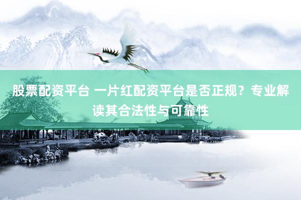 股票配资平台 一片红配资平台是否正规？专业解读其合法性与可靠性