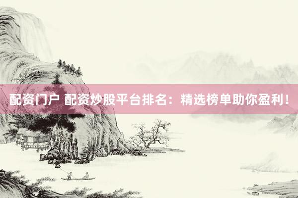 配资门户 配资炒股平台排名：精选榜单助你盈利！