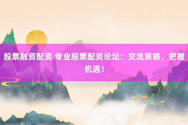 股票融资配资 专业股票配资论坛：交流策略，把握机遇！