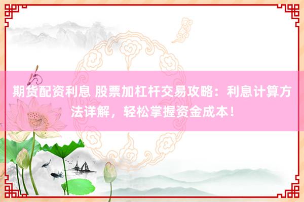 期货配资利息 股票加杠杆交易攻略：利息计算方法详解，轻松掌握资金成本！