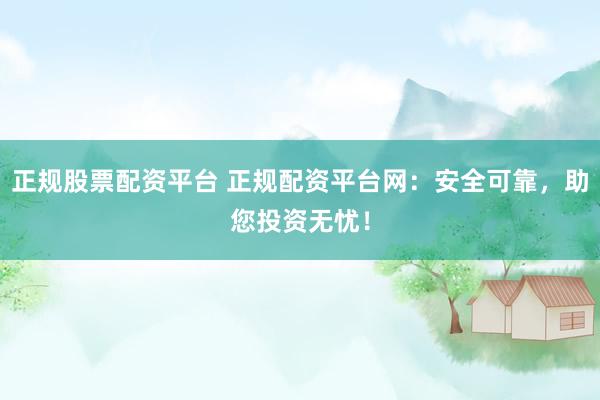 正规股票配资平台 正规配资平台网：安全可靠，助您投资无忧！