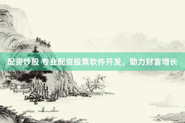 配资炒股 专业配资股票软件开发，助力财富增长