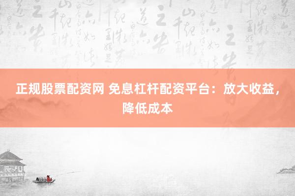 正规股票配资网 免息杠杆配资平台：放大收益，降低成本