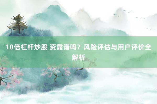10倍杠杆炒股 资靠谱吗？风险评估与用户评价全解析