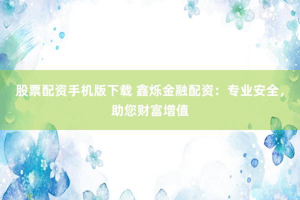 股票配资手机版下载 鑫烁金融配资：专业安全，助您财富增值