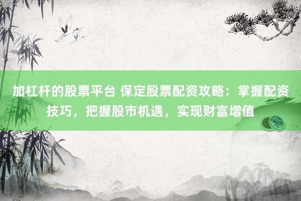 加杠杆的股票平台 保定股票配资攻略：掌握配资技巧，把握股市机遇，实现财富增值