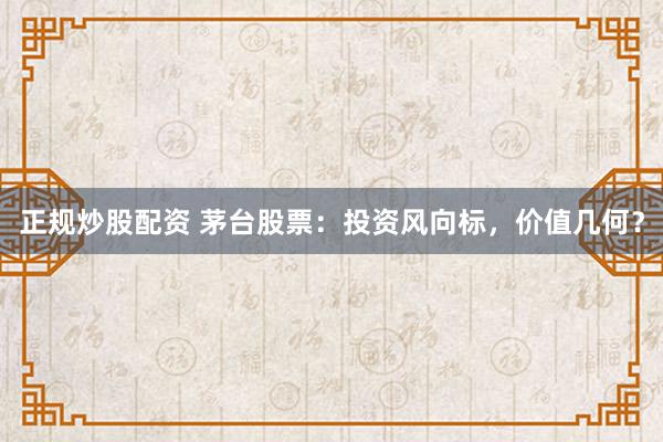 正规炒股配资 茅台股票：投资风向标，价值几何？
