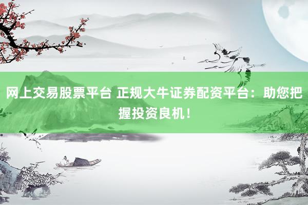 网上交易股票平台 正规大牛证券配资平台：助您把握投资良机！