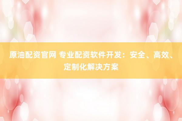 原油配资官网 专业配资软件开发：安全、高效、定制化解决方案