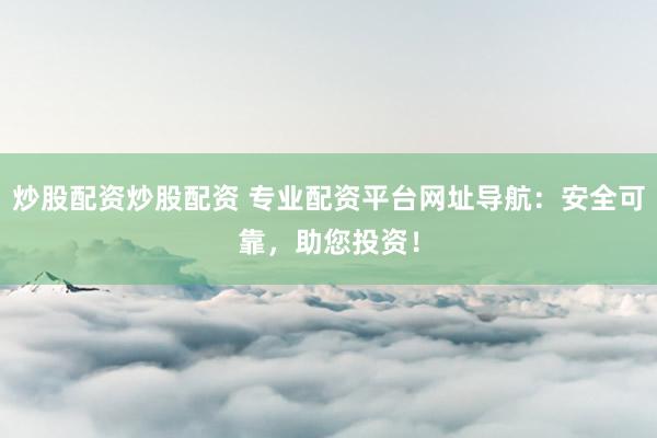 炒股配资炒股配资 专业配资平台网址导航：安全可靠，助您投资！