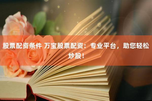 股票配资条件 万宝股票配资：专业平台，助您轻松炒股！