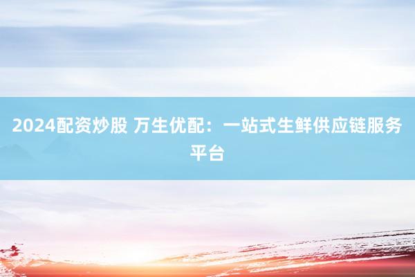 2024配资炒股 万生优配：一站式生鲜供应链服务平台