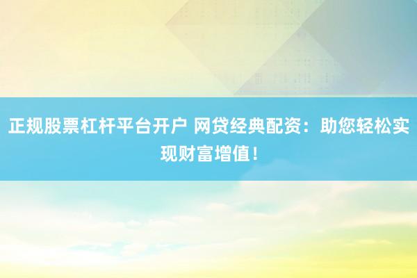 正规股票杠杆平台开户 网贷经典配资：助您轻松实现财富增值！