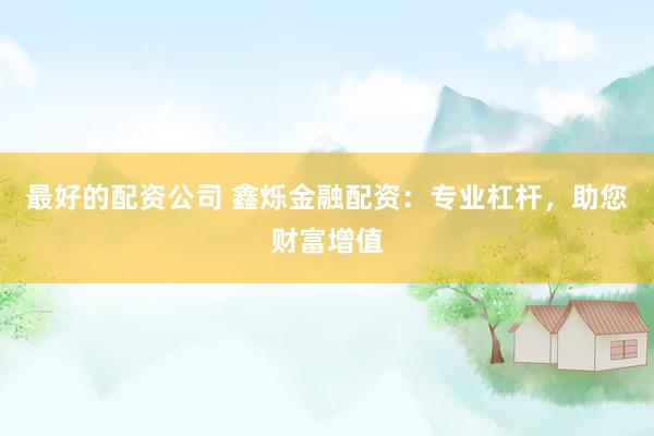 最好的配资公司 鑫烁金融配资：专业杠杆，助您财富增值