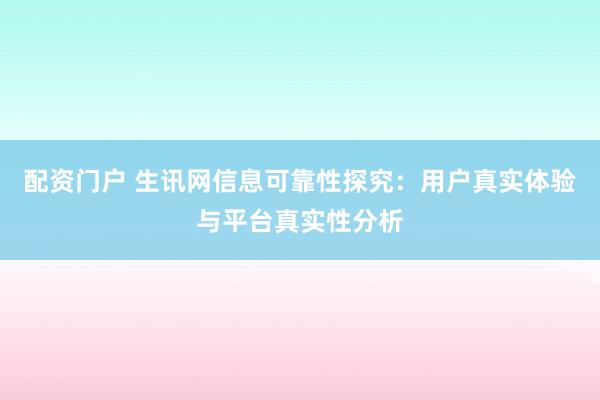 配资门户 生讯网信息可靠性探究：用户真实体验与平台真实性分析