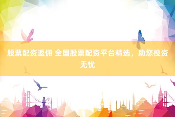 股票配资返佣 全国股票配资平台精选，助您投资无忧