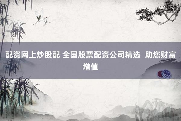 配资网上炒股配 全国股票配资公司精选  助您财富增值
