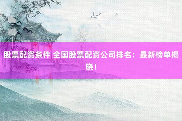 股票配资条件 全国股票配资公司排名：最新榜单揭晓！