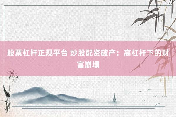 股票杠杆正规平台 炒股配资破产：高杠杆下的财富崩塌