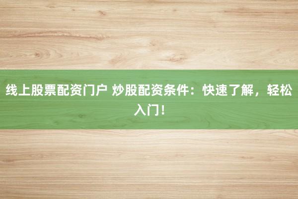 线上股票配资门户 炒股配资条件：快速了解，轻松入门！
