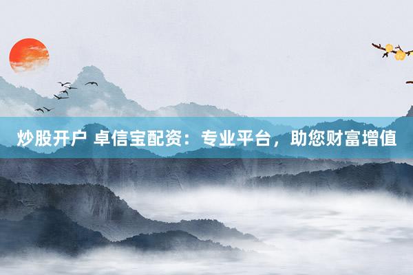 炒股开户 卓信宝配资：专业平台，助您财富增值