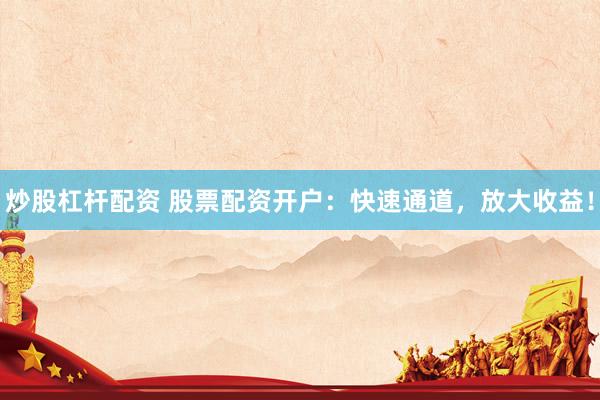炒股杠杆配资 股票配资开户：快速通道，放大收益！
