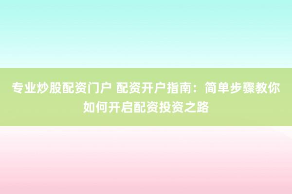 专业炒股配资门户 配资开户指南：简单步骤教你如何开启配资投资之路