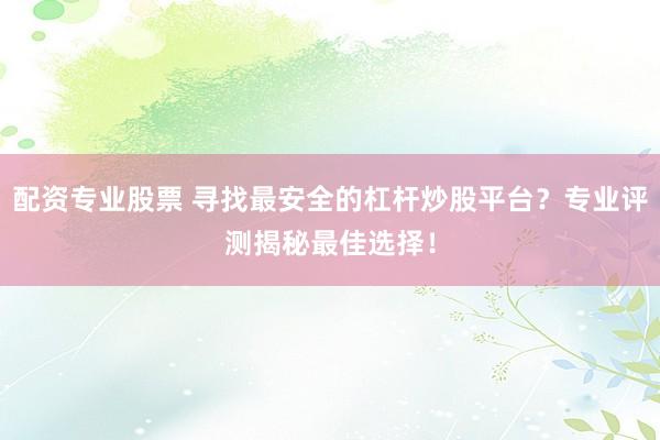 配资专业股票 寻找最安全的杠杆炒股平台？专业评测揭秘最佳选择！