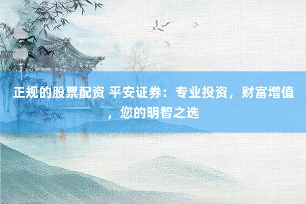 正规的股票配资 平安证券：专业投资，财富增值，您的明智之选