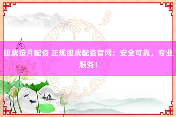 股票按月配资 正规股票配资官网：安全可靠，专业服务！