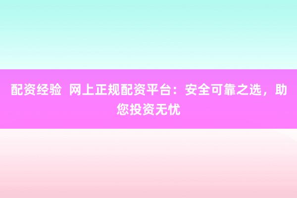 配资经验  网上正规配资平台：安全可靠之选，助您投资无忧