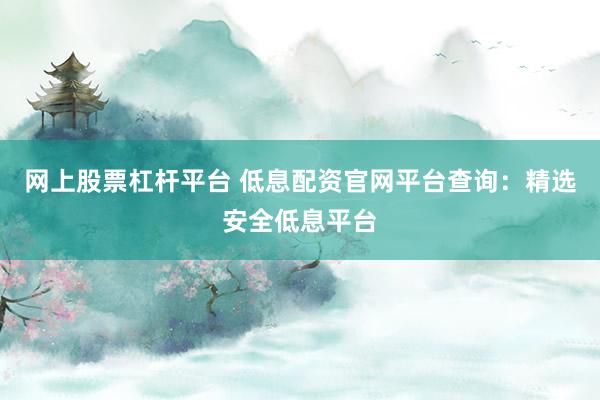 网上股票杠杆平台 低息配资官网平台查询：精选安全低息平台