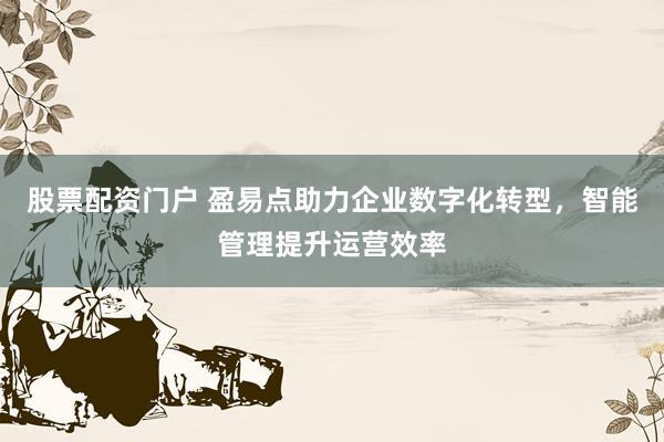 股票配资门户 盈易点助力企业数字化转型，智能管理提升运营效率