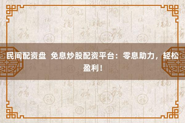民间配资盘  免息炒股配资平台：零息助力，轻松盈利！