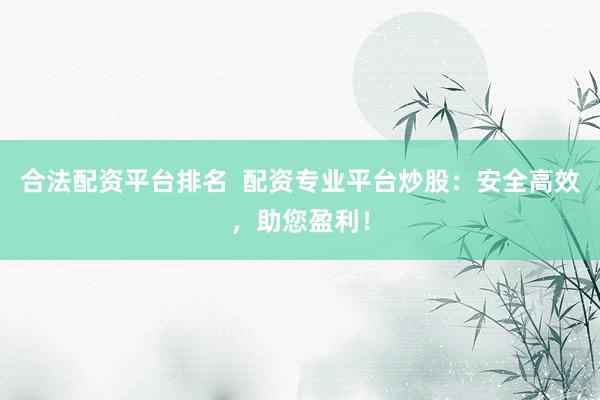合法配资平台排名  配资专业平台炒股：安全高效，助您盈利！
