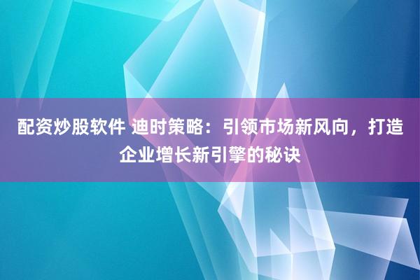 配资炒股软件 迪时策略：引领市场新风向，打造企业增长新引擎的秘诀