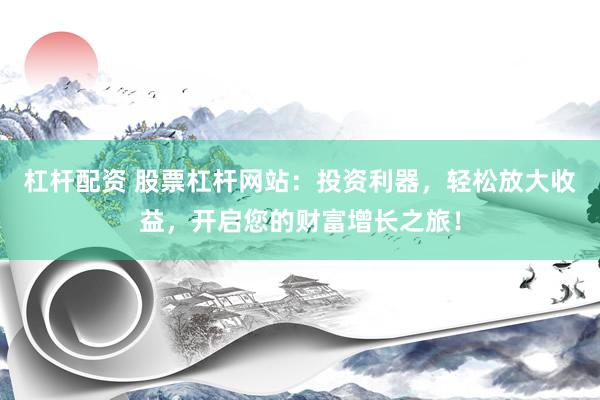 杠杆配资 股票杠杆网站：投资利器，轻松放大收益，开启您的财富增长之旅！