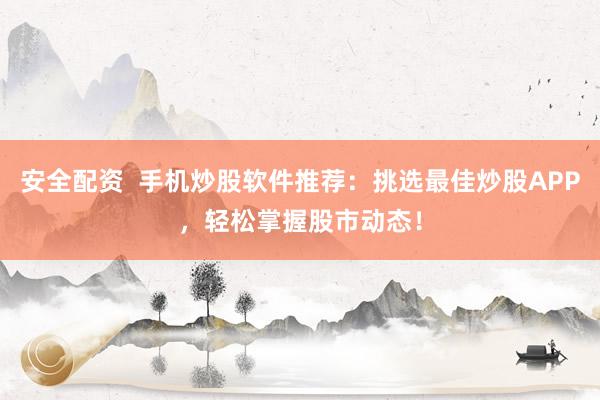 安全配资  手机炒股软件推荐：挑选最佳炒股APP，轻松掌握股市动态！