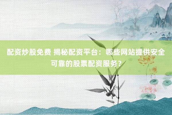 配资炒股免费 揭秘配资平台：哪些网站提供安全可靠的股票配资服务？