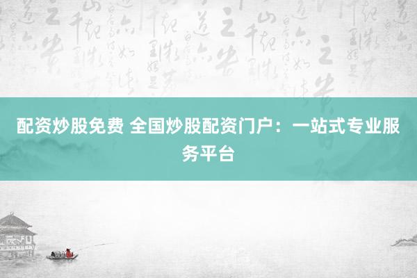 配资炒股免费 全国炒股配资门户：一站式专业服务平台