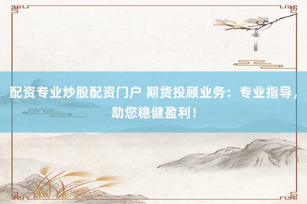 配资专业炒股配资门户 期货投顾业务：专业指导，助您稳健盈利！
