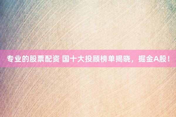 专业的股票配资 国十大投顾榜单揭晓，掘金A股！