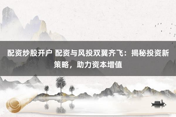 配资炒股开户 配资与风投双翼齐飞：揭秘投资新策略，助力资本增值