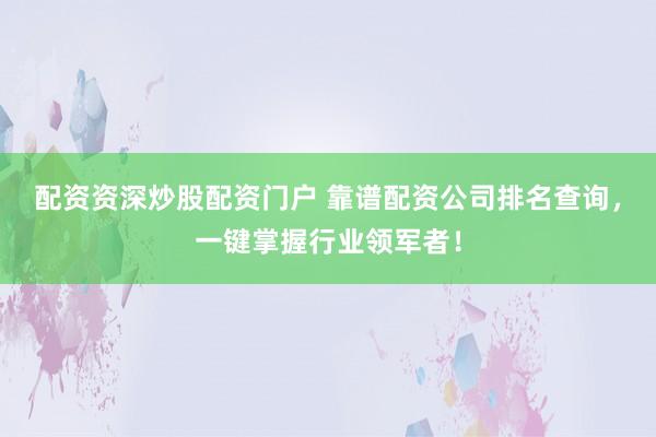 配资资深炒股配资门户 靠谱配资公司排名查询，一键掌握行业领军者！
