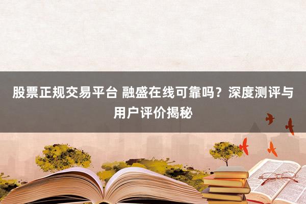 股票正规交易平台 融盛在线可靠吗？深度测评与用户评价揭秘