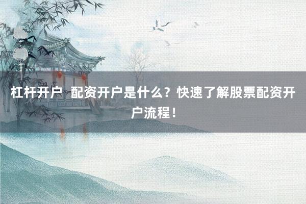 杠杆开户  配资开户是什么？快速了解股票配资开户流程！