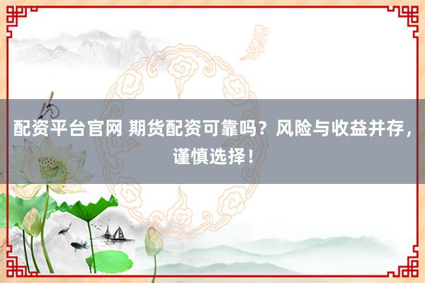 配资平台官网 期货配资可靠吗？风险与收益并存，谨慎选择！