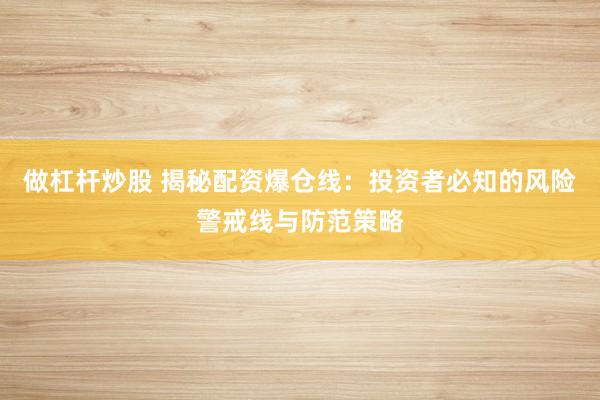 做杠杆炒股 揭秘配资爆仓线：投资者必知的风险警戒线与防范策略