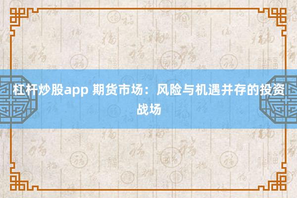 杠杆炒股app 期货市场：风险与机遇并存的投资战场